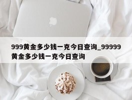 999黄金多少钱一克今日查询_99999黄金多少钱一克今日查询