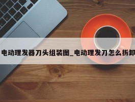电动理发器刀头组装图_电动理发刀怎么拆卸