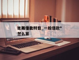 长期借款***计入什么科目_一般借款***怎么算