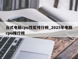 台式电脑cpu性能排行榜_2025年电脑cpu排行榜
