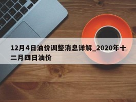 12月4日油价调整消息详解_2020年十二月四日油价