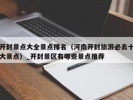 开封景点大全景点排名（河南开封旅游必去十大景点）_开封景区有哪些景点推荐