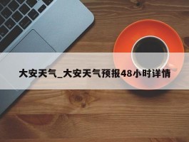 大安天气_大安天气预报48小时详情