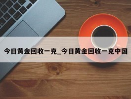 今日黄金回收一克_今日黄金回收一克中国
