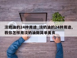 淡奶油的24种用途_淡奶油的24种用途,教你怎样用淡奶油做简单美食