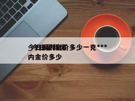 今日国内金价多少一克***_今日最新国内金价多少