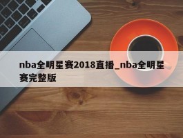 nba全明星赛2018直播_nba全明星赛完整版