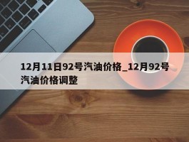 12月11日92号汽油价格_12月92号汽油价格调整