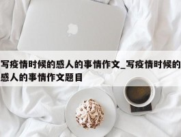 写疫情时候的感人的事情作文_写疫情时候的感人的事情作文题目