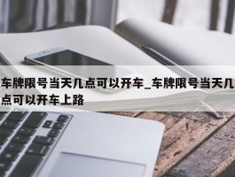 车牌限号当天几点可以开车_车牌限号当天几点可以开车上路