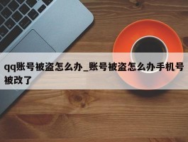 qq账号被盗怎么办_账号被盗怎么办手机号被改了