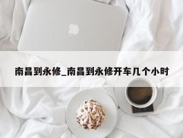 南昌到永修_南昌到永修开车几个小时