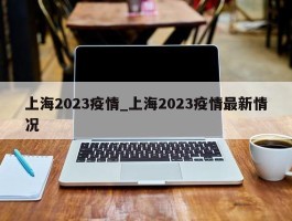 上海2023疫情_上海2023疫情最新情况