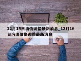 12月15日油价调整最新消息_12月16日汽油价格调整最新消息