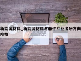 新能源材料_新能源材料与器件专业考研方向院校