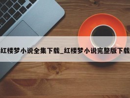红楼梦小说全集下载_红楼梦小说完整版下载