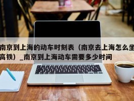 南京到上海的动车时刻表（南京去上海怎么坐高铁）_南京到上海动车需要多少时间
