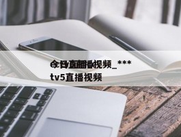 cctv5直播视频_***今日直播cctv5直播视频