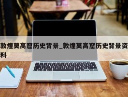 敦煌莫高窟历史背景_敦煌莫高窟历史背景资料