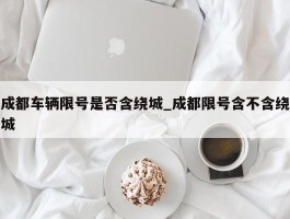 成都车辆限号是否含绕城_成都限号含不含绕城