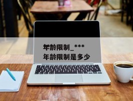 ******年龄限制_******年龄限制是多少