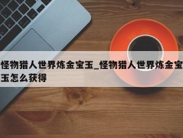 怪物猎人世界炼金宝玉_怪物猎人世界炼金宝玉怎么获得