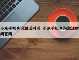 小米手机查询激活时间_小米手机查询激活时间官网