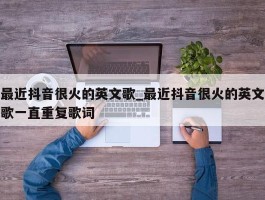 最近抖音很火的英文歌_最近抖音很火的英文歌一直重复歌词