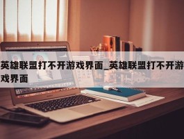 英雄联盟打不开游戏界面_英雄联盟打不开游戏界面