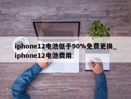 iphone12电池低于90%免费更换_iphone12电池费用