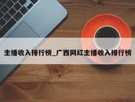 主播收入排行榜_广西网红主播收入排行榜