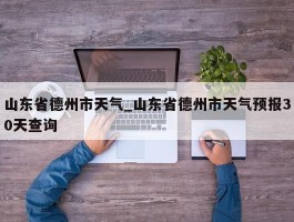 山东省德州市天气_山东省德州市天气预报30天查询