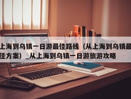上海到乌镇一日游最佳路线（从上海到乌镇最佳方案）_从上海到乌镇一日游旅游攻略