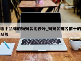 哪个品牌的妈妈装比较好_妈妈装排名前十的品牌