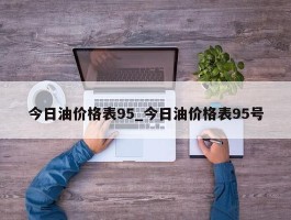 今日油价格表95_今日油价格表95号