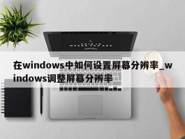 在windows中如何设置屏幕分辨率_windows调整屏幕分辨率