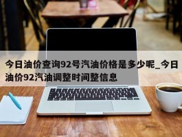 今日油价查询92号汽油价格是多少呢_今日油价92汽油调整时间整信息
