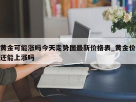 黄金可能涨吗今天走势图最新价格表_黄金价还能上涨吗