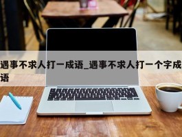 遇事不求人打一成语_遇事不求人打一个字成语