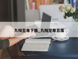 九阳至尊下载_九阳至尊百度