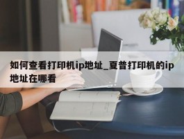 如何查看打印机ip地址_夏普打印机的ip地址在哪看