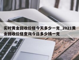 实时黄金回收价格今天多少一克_2021黄金回收价格查询今日多少钱一克