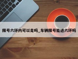 限号六环内可以走吗_车辆限号能进六环吗
