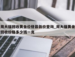 周大福回收黄金价格最新价查询_周大福黄金回收价格多少钱一克