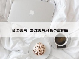 潜江天气_潜江天气预报7天准确