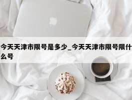 今天天津市限号是多少_今天天津市限号限什么号