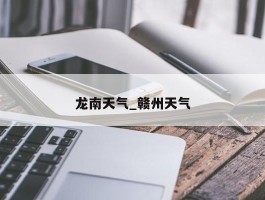 龙南天气_赣州天气