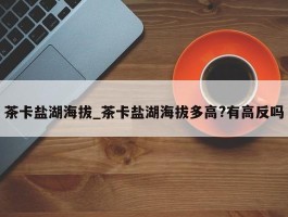 茶卡盐湖海拔_茶卡盐湖海拔多高?有高反吗