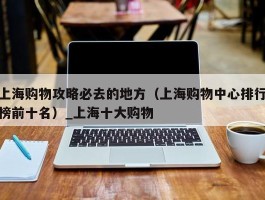 上海购物攻略必去的地方（上海购物中心排行榜前十名）_上海十大购物