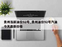 贵州当前油价92号_贵州油价92号汽油 今天最新价格
